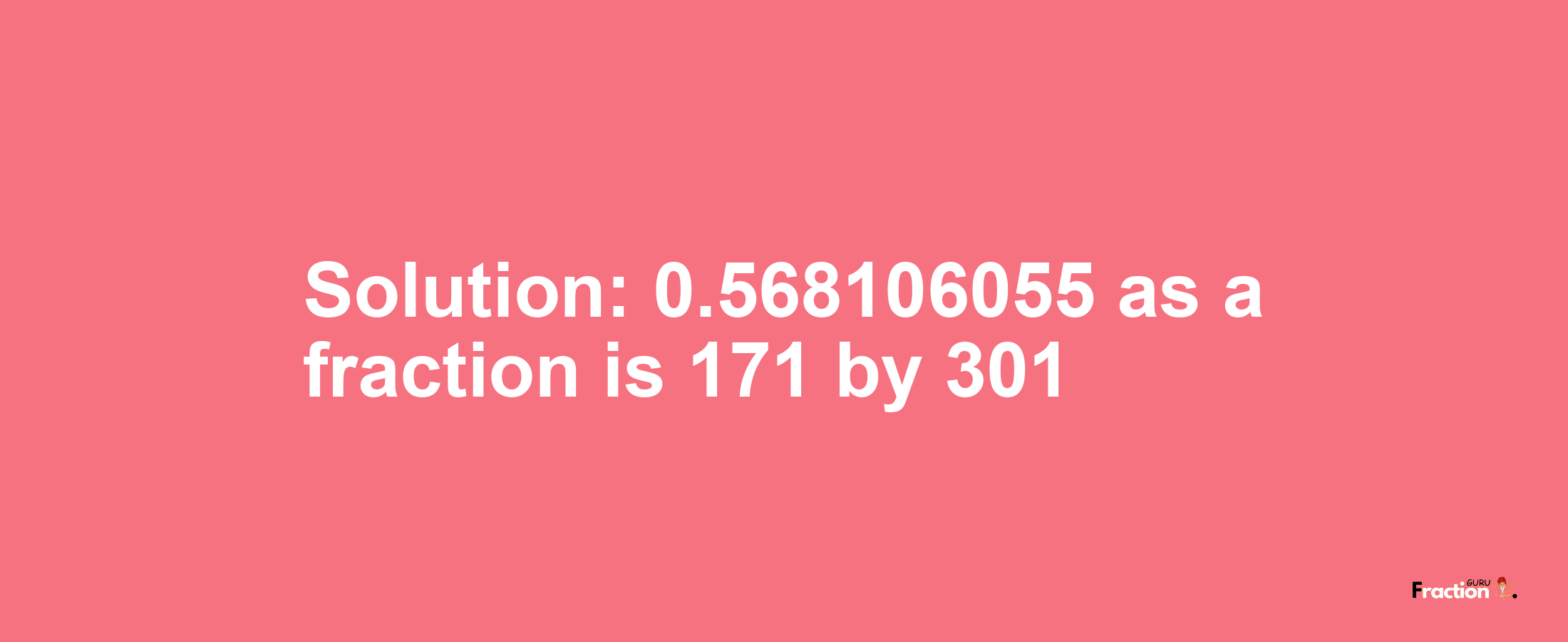 Solution:0.568106055 as a fraction is 171/301